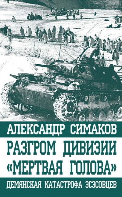 Разгром дивизии «Мертвая голова. Демянская катастрофа эсэсовцев - Александр Симаков