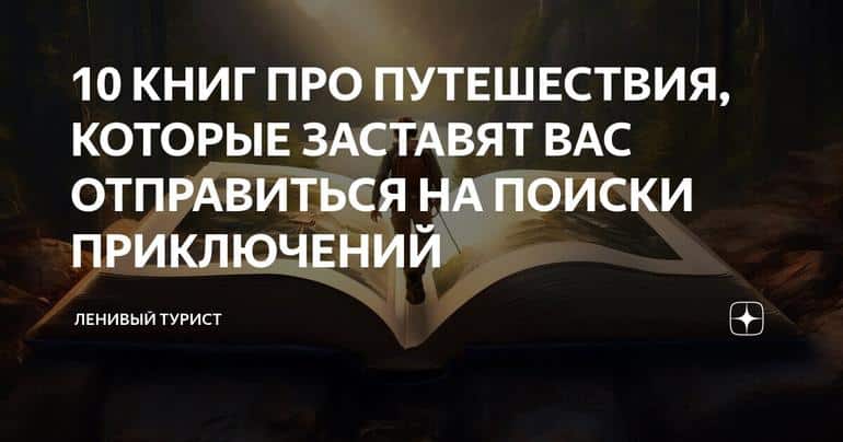 10 КНИГ ПРО ПУТЕШЕСТВИЯ, КОТОРЫЕ ЗАСТАВЯТ ВАС ОТПРАВИТЬСЯ НА ПОИСКИ ПРИКЛЮЧЕНИЙ