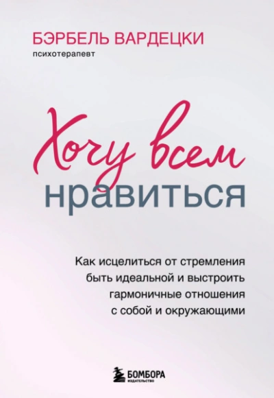 Хочу всем нравиться. Как исцелиться от стремления быть идеальной и выстроить гармоничные отношения - Вардецки Бэрбель