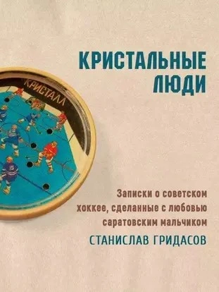 Кристальные люди. Записки о советском хоккее, сделанные с любовью саратовским мальчиком - Станислав Гридасов