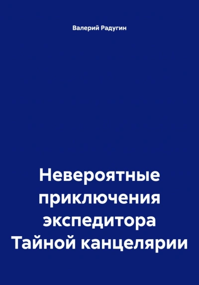 Невероятные приключения экспедитора Тайной канцелярии - Радугин Валерий